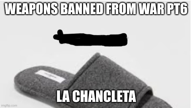 WEAPONS BANNED FROM WAR PT6; LA CHANCLETA | made w/ Imgflip meme maker