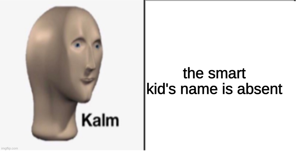 Just Kalm. | the smart kid's name is absent | image tagged in just kalm | made w/ Imgflip meme maker