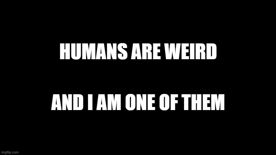 Humans are Weird |  HUMANS ARE WEIRD; AND I AM ONE OF THEM | image tagged in black square,humans,weird | made w/ Imgflip meme maker