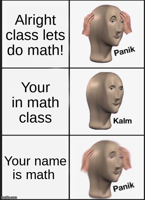 lets do math |  Alright class lets do math! Your in math class; Your name is math | image tagged in memes,panik kalm panik,math,school,dark humor,edgy | made w/ Imgflip meme maker