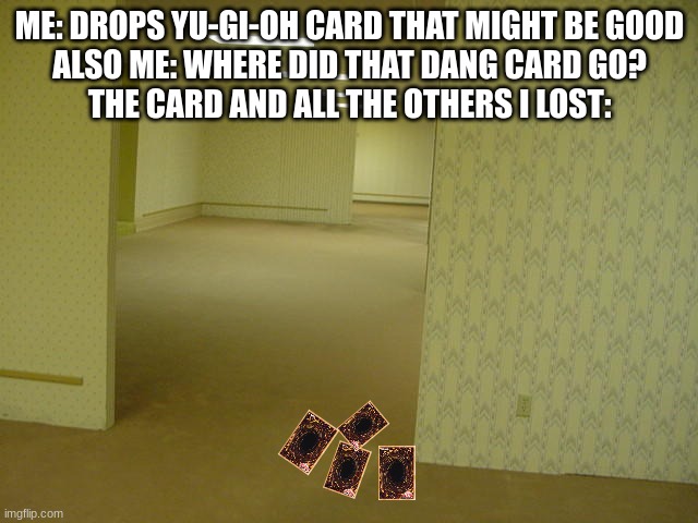 Where did my YGO cards go??? | ME: DROPS YU-GI-OH CARD THAT MIGHT BE GOOD
ALSO ME: WHERE DID THAT DANG CARD GO?
THE CARD AND ALL THE OTHERS I LOST: | image tagged in the backrooms,yugioh,yugioh card | made w/ Imgflip meme maker