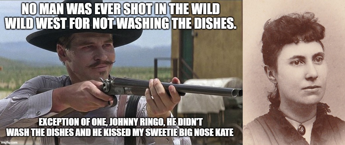 Doc Holiday ? Big Nose Kate | NO MAN WAS EVER SHOT IN THE WILD WILD WEST FOR NOT WASHING THE DISHES. EXCEPTION OF ONE, JOHNNY RINGO, HE DIDN'T WASH THE DISHES AND HE KISSED MY SWEETIE BIG NOSE KATE | image tagged in doc holiday,western,tombstone,dirty dishes,friendship,arrogance | made w/ Imgflip meme maker