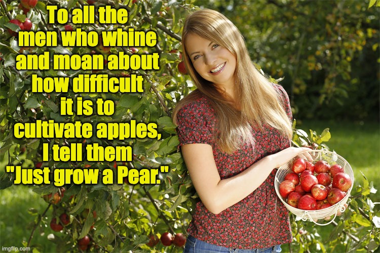 Apples |  To all the men who whine and moan about how difficult it is to cultivate apples, I tell them "Just grow a Pear." | image tagged in bad pun | made w/ Imgflip meme maker