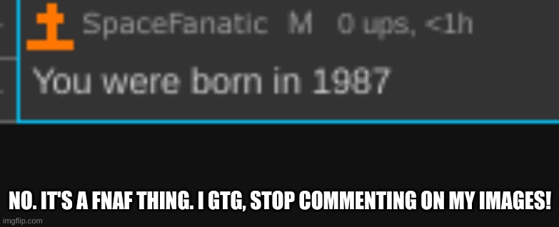 im 15, born in 2006 | NO. IT'S A FNAF THING. I GTG, STOP COMMENTING ON MY IMAGES! | made w/ Imgflip meme maker