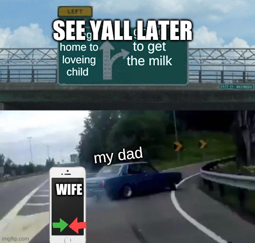 Left Exit 12 Off Ramp Meme | SEE YALL LATER; going to get the milk; going home to loveing child; my dad; WIFE | image tagged in memes,left exit 12 off ramp | made w/ Imgflip meme maker