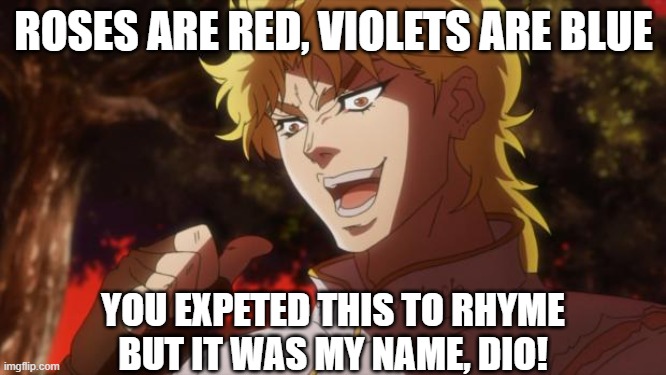 But it was me Dio | ROSES ARE RED, VIOLETS ARE BLUE; YOU EXPETED THIS TO RHYME
BUT IT WAS MY NAME, DIO! | image tagged in but it was me dio | made w/ Imgflip meme maker