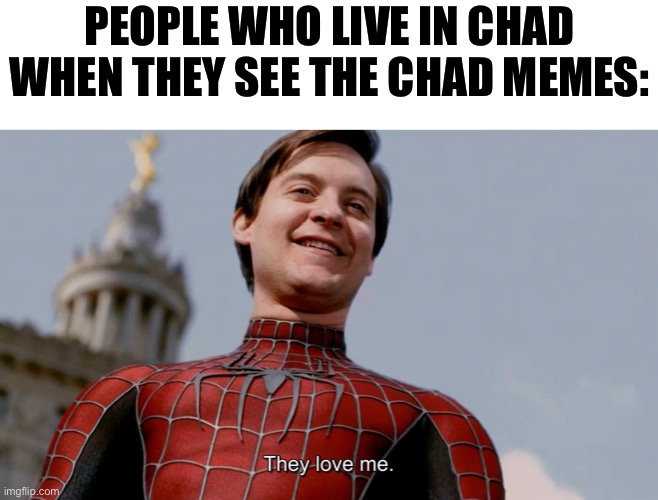 I wonder what they think when they see chad memes | PEOPLE WHO LIVE IN CHAD WHEN THEY SEE THE CHAD MEMES: | image tagged in they love me,memes,funny,funny memes,chad | made w/ Imgflip meme maker