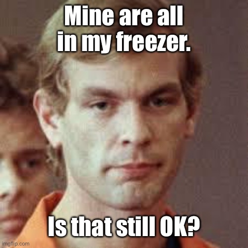 Jeffrey Dahmer | Mine are all in my freezer. Is that still OK? | image tagged in jeffrey dahmer | made w/ Imgflip meme maker