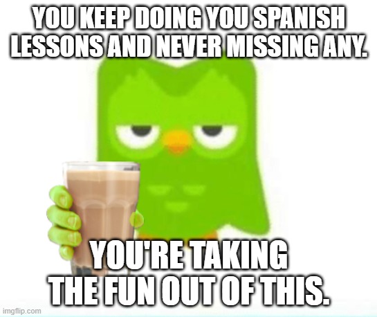 You're safe for now |  YOU KEEP DOING YOU SPANISH LESSONS AND NEVER MISSING ANY. YOU'RE TAKING THE FUN OUT OF THIS. | image tagged in choccy milk | made w/ Imgflip meme maker
