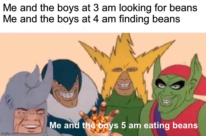 Funny clever title | Me and the boys at 3 am looking for beans
Me and the boys at 4 am finding beans; Me and the boys 5 am eating beans | image tagged in memes,me and the boys | made w/ Imgflip meme maker