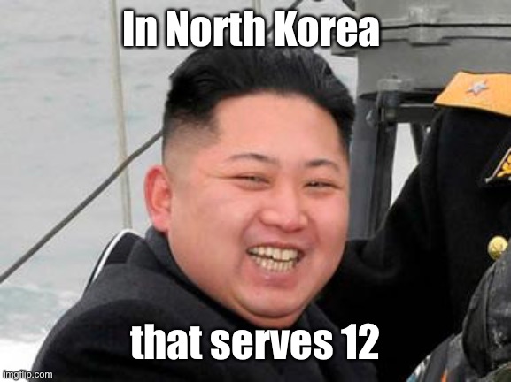 Happy Kim Jong Un | In North Korea that serves 12 | image tagged in happy kim jong un | made w/ Imgflip meme maker