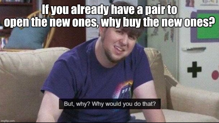 But why why would you do that? | If you already have a pair to open the new ones, why buy the new ones? | image tagged in but why why would you do that | made w/ Imgflip meme maker