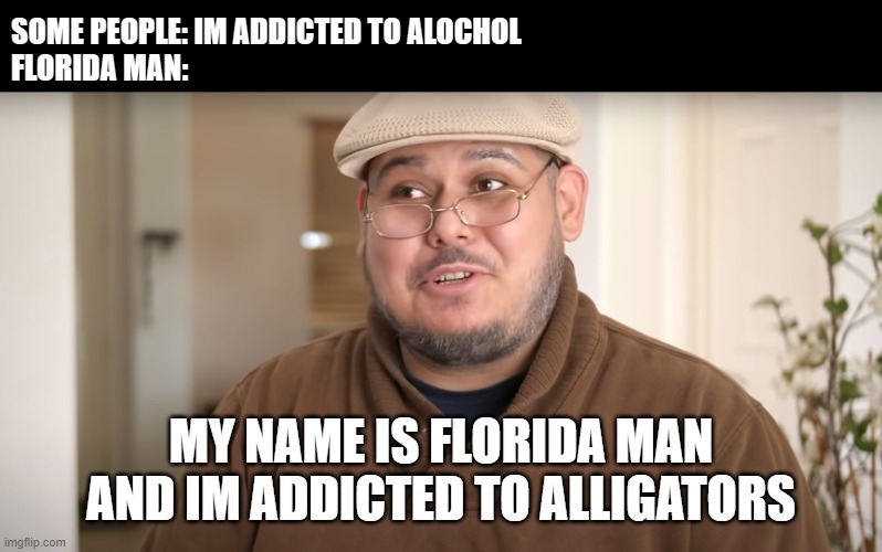 Florida Man | SOME PEOPLE: IM ADDICTED TO ALOCHOL
FLORIDA MAN:; MY NAME IS FLORIDA MAN AND IM ADDICTED TO ALLIGATORS | image tagged in my name is _ and im addicted to _ | made w/ Imgflip meme maker