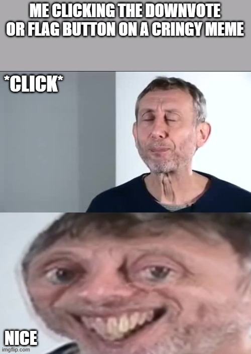 michael rosen *click* nice | ME CLICKING THE DOWNVOTE OR FLAG BUTTON ON A CRINGY MEME | image tagged in michael rosen click nice | made w/ Imgflip meme maker