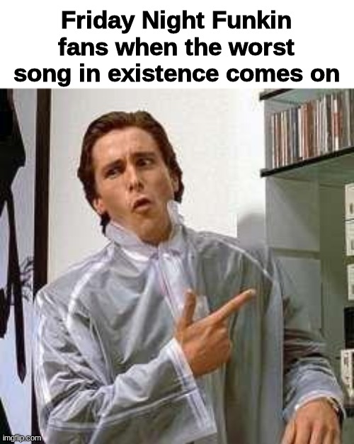 FNF modders make some of the worst songs I have ever heard | Friday Night Funkin fans when the worst song in existence comes on | image tagged in american psycho - dubs,friday night funkin | made w/ Imgflip meme maker