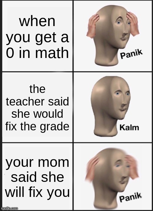 when u fail math | when you get a 0 in math; the teacher said she would fix the grade; your mom said she will fix you | image tagged in memes,panik kalm panik | made w/ Imgflip meme maker