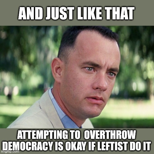 And Just Like That |  AND JUST LIKE THAT; ATTEMPTING TO  OVERTHROW DEMOCRACY IS OKAY IF LEFTIST DO IT | image tagged in memes,and just like that | made w/ Imgflip meme maker