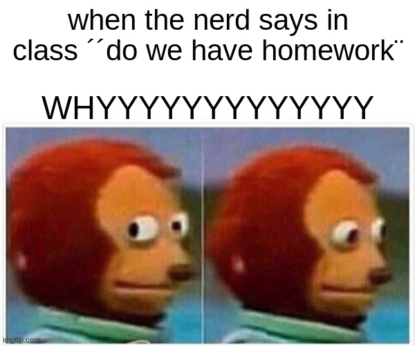 Monkey Puppet Meme | when the nerd says in class ´´do we have homework¨; WHYYYYYYYYYYYYY | image tagged in memes,monkey puppet | made w/ Imgflip meme maker