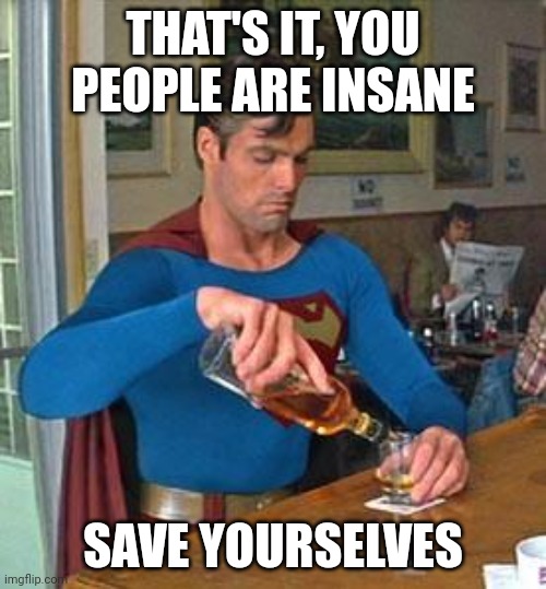 Drunk Superman | THAT'S IT, YOU PEOPLE ARE INSANE SAVE YOURSELVES | image tagged in drunk superman | made w/ Imgflip meme maker