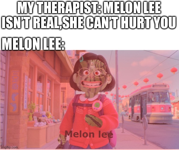 Melon-lee returns |  MY THERAPIST: MELON LEE ISN’T REAL,SHE CAN’T HURT YOU; MELON LEE: | image tagged in watermelon,turning red,memeboi987 made this,pixar | made w/ Imgflip meme maker