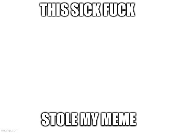 Blank White Template | THIS SICK FUCK STOLE MY MEME | image tagged in blank white template | made w/ Imgflip meme maker
