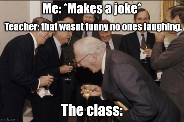 why does this happen are you guys deaf? |  Me: *Makes a joke*; Teacher: that wasnt funny no ones laughing. The class: | image tagged in memes,laughing men in suits | made w/ Imgflip meme maker