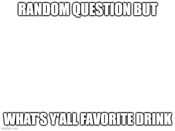 ;-; | RANDOM QUESTION BUT; WHAT'S Y'ALL FAVORITE DRINK | image tagged in blank white template | made w/ Imgflip meme maker