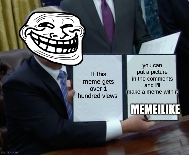 Way to get views |  you can put a picture in the comments and I'll make a meme with it; If this meme gets over 1 hundred views; MEMEILIKE | image tagged in memes,trump bill signing,advertisement | made w/ Imgflip meme maker