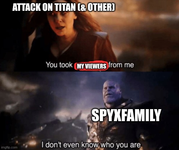 Image Title | ATTACK ON TITAN (& OTHER); MY VIEWERS; SPYXFAMILY | image tagged in you took everything from me - i don't even know who you are | made w/ Imgflip meme maker