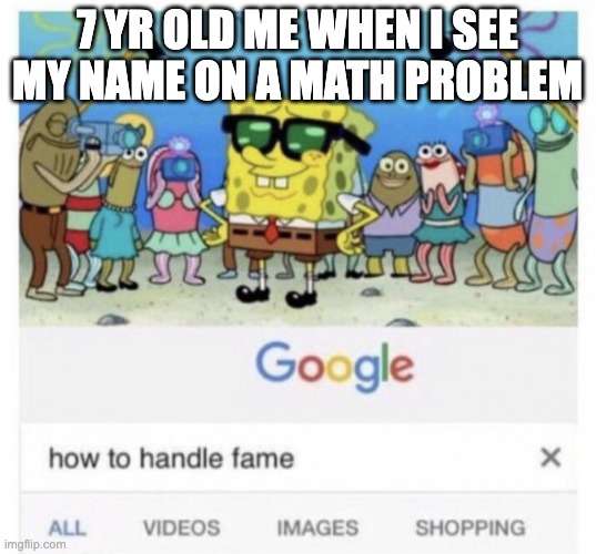 i should be paying attention in class | 7 YR OLD ME WHEN I SEE MY NAME ON A MATH PROBLEM | image tagged in how to handle fame,math,fame | made w/ Imgflip meme maker