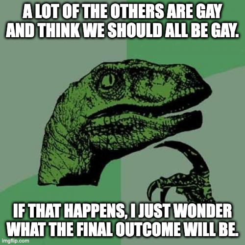 What relly happened to the dinosaurs.... | A LOT OF THE OTHERS ARE GAY AND THINK WE SHOULD ALL BE GAY. IF THAT HAPPENS, I JUST WONDER WHAT THE FINAL OUTCOME WILL BE. | image tagged in memes,philosoraptor,dino extinction | made w/ Imgflip meme maker