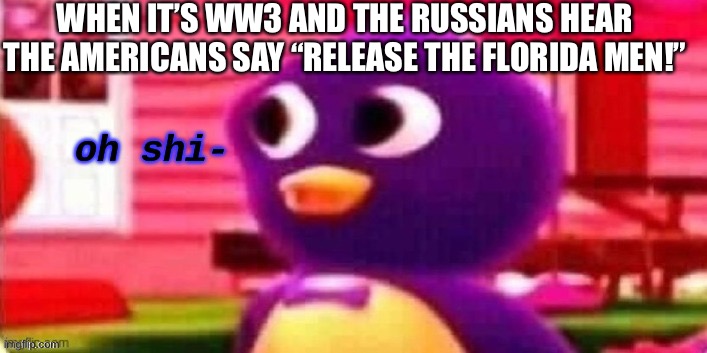 Oh shi- | WHEN IT’S WW3 AND THE RUSSIANS HEAR THE AMERICANS SAY “RELEASE THE FLORIDA MEN!” | image tagged in oh shi- | made w/ Imgflip meme maker