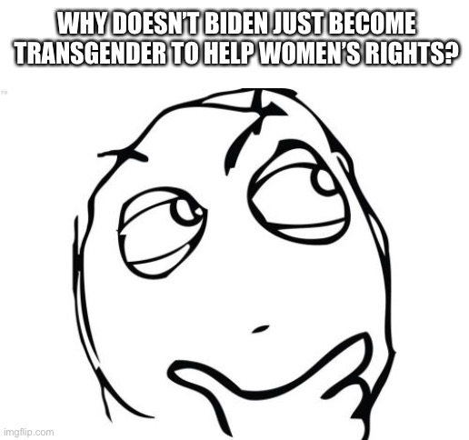Then he’d be the first woman POTUS | WHY DOESN’T BIDEN JUST BECOME TRANSGENDER TO HELP WOMEN’S RIGHTS? | image tagged in memes,question rage face,transgender | made w/ Imgflip meme maker