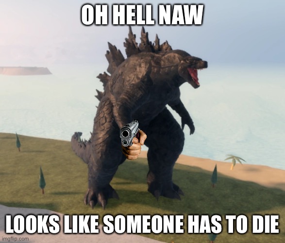 Godzilla Kaiju Universe | OH HELL NAW LOOKS LIKE SOMEONE HAS TO DIE | image tagged in godzilla kaiju universe | made w/ Imgflip meme maker