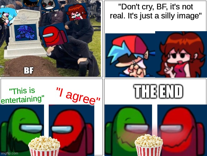 BF saw the meme- | "Don't cry, BF, it's not real. It's just a silly image"; THE END; "This is entertaining"; "I agree" | image tagged in memes,blank comic panel 2x2 | made w/ Imgflip meme maker