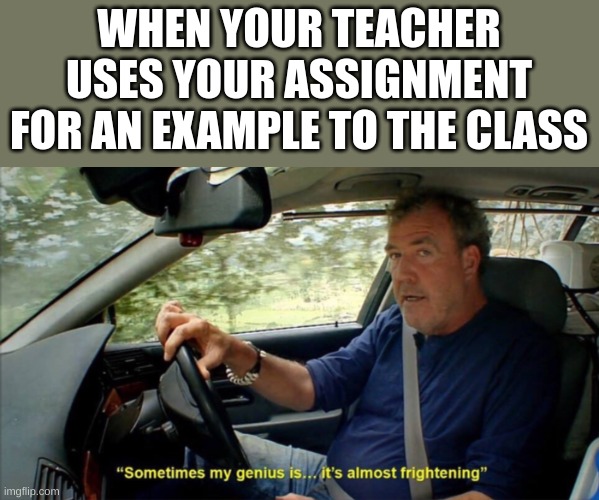 lol | WHEN YOUR TEACHER USES YOUR ASSIGNMENT FOR AN EXAMPLE TO THE CLASS | image tagged in sometimes my genius is it's almost frightening | made w/ Imgflip meme maker