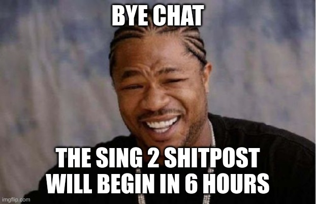 when i can comment again | BYE CHAT; THE SING 2 SHITPOST WILL BEGIN IN 6 HOURS | image tagged in memes,yo dawg heard you | made w/ Imgflip meme maker