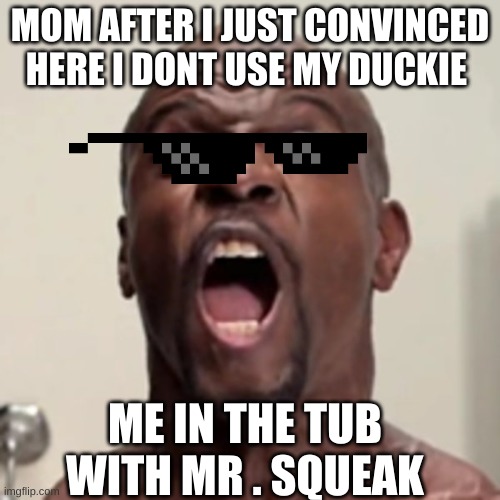 Whaaaaat the fuuuuuuck | MOM AFTER I JUST CONVINCED HERE I DONT USE MY DUCKIE; ME IN THE TUB WITH MR . SQUEAK | image tagged in fake | made w/ Imgflip meme maker