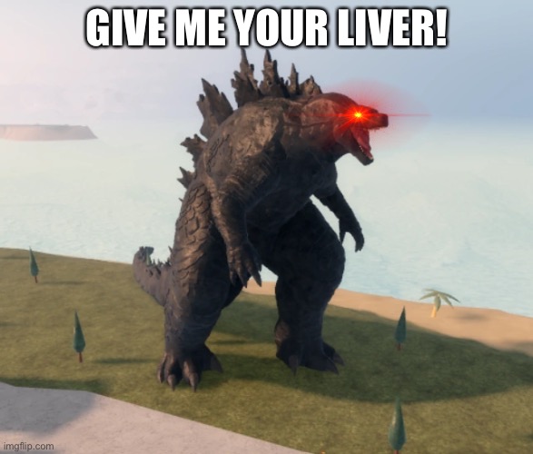 Godzilla Kaiju Universe | GIVE ME YOUR LIVER! | image tagged in godzilla kaiju universe | made w/ Imgflip meme maker