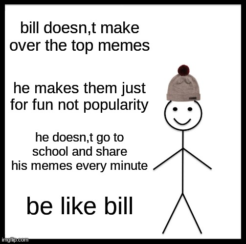 Be Like Bill | bill doesn,t make over the top memes; he makes them just for fun not popularity; he doesn,t go to school and share his memes every minute; be like bill | image tagged in memes,be like bill | made w/ Imgflip meme maker