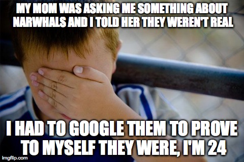 Confession Kid Meme | MY MOM WAS ASKING ME SOMETHING ABOUT NARWHALS AND I TOLD HER THEY WEREN'T REAL I HAD TO GOOGLE THEM TO PROVE TO MYSELF THEY WERE, I'M 24 | image tagged in memes,confession kid,AdviceAnimals | made w/ Imgflip meme maker