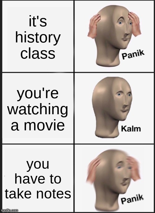 clever title | it's history class; you're watching a movie; you have to take notes | image tagged in memes,panik kalm panik | made w/ Imgflip meme maker
