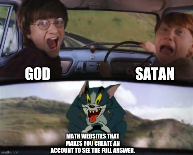 Tom chasing Harry and Ron Weasly | SATAN; GOD; MATH WEBSITES THAT MAKES YOU CREATE AN ACCOUNT TO SEE THE FULL ANSWER. | image tagged in tom chasing harry and ron weasly | made w/ Imgflip meme maker