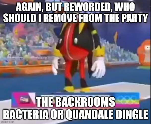 eggman nega | AGAIN, BUT REWORDED, WHO SHOULD I REMOVE FROM THE PARTY; THE BACKROOMS BACTERIA OR QUANDALE DINGLE | image tagged in eggman nega | made w/ Imgflip meme maker