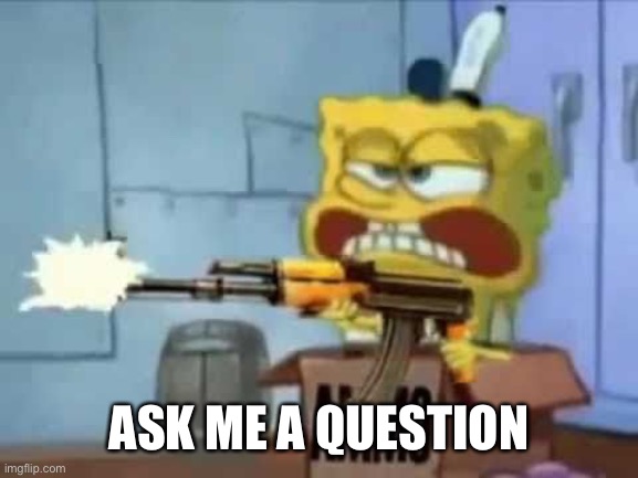 SpongeBob AK-47 | ASK ME A QUESTION | image tagged in spongebob ak-47 | made w/ Imgflip meme maker