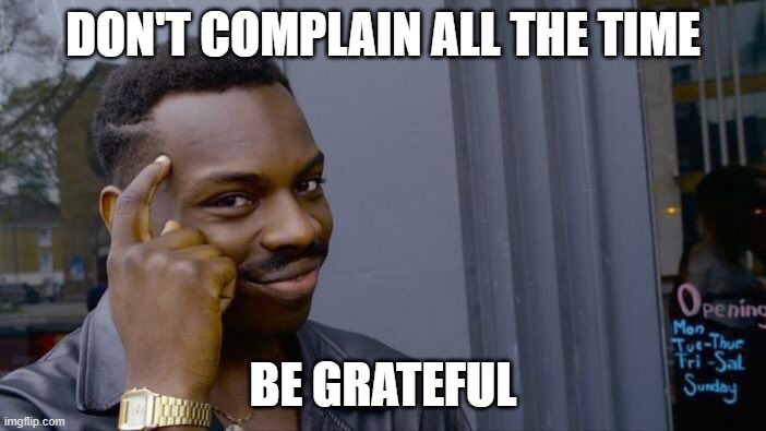 Its how we progress as a society | DON'T COMPLAIN ALL THE TIME; BE GRATEFUL | image tagged in memes,roll safe think about it,society | made w/ Imgflip meme maker
