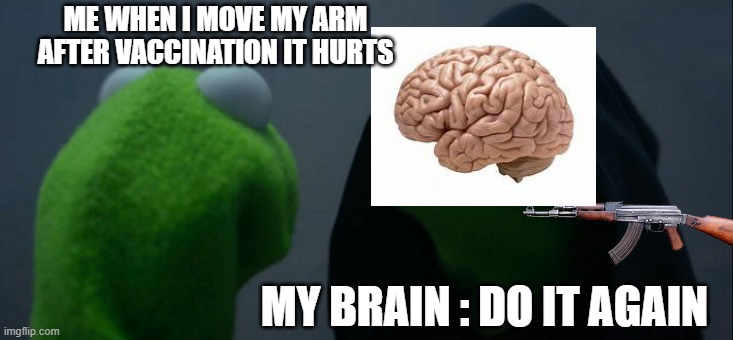 Evil Kermit | ME WHEN I MOVE MY ARM AFTER VACCINATION IT HURTS; MY BRAIN : DO IT AGAIN | image tagged in memes,evil kermit | made w/ Imgflip meme maker