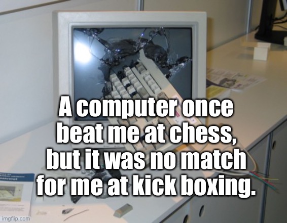 Computer chess | A computer once beat me at chess, but it was no match for me at kick boxing. | image tagged in broken computer,beat me at chess,no match for me,kickboxing,fun | made w/ Imgflip meme maker