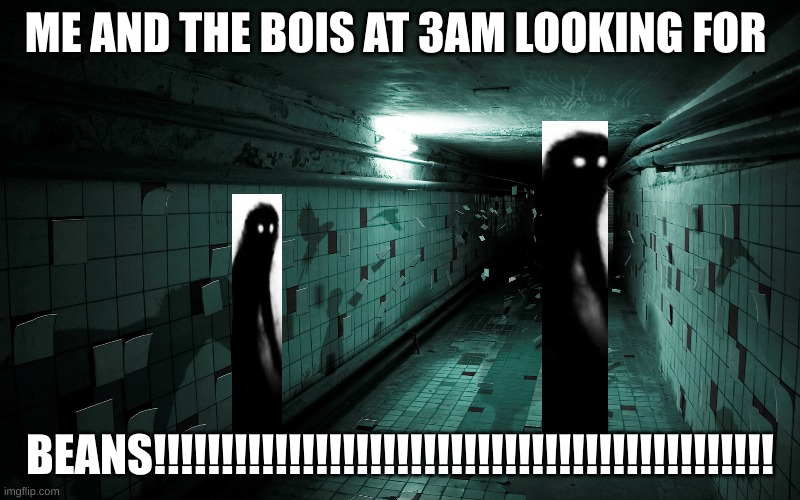 beans | ME AND THE BOIS AT 3AM LOOKING FOR; BEANS!!!!!!!!!!!!!!!!!!!!!!!!!!!!!!!!!!!!!!!!!!!!!! | image tagged in beans | made w/ Imgflip meme maker