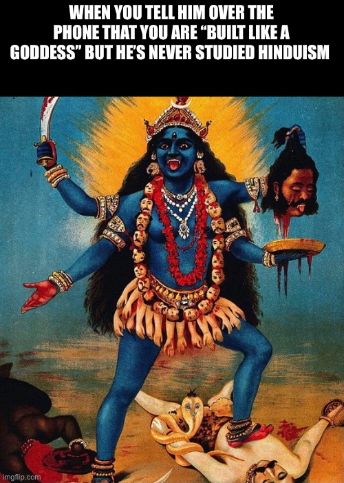 Kali | WHEN YOU TELL HIM OVER THE PHONE THAT YOU ARE “BUILT LIKE A GODDESS” BUT HE’S NEVER STUDIED HINDUISM | image tagged in goddess,kali,funny,funny memes,funny meme,witch | made w/ Imgflip meme maker